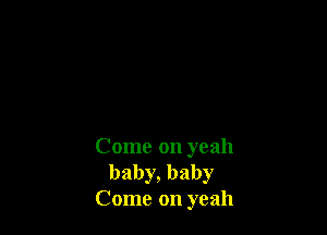 Come on yeah
baby, baby
Come on yeah