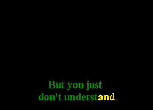 But you just
don't understand
