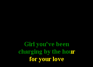 Girl you've been
charging by the hour
for your love