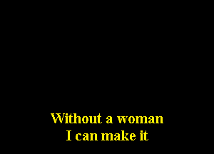 Without a woman
I can make it