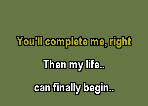 You'll complete me, right

Then my life..

can finally begin..