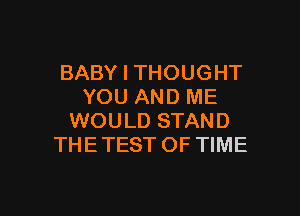 BABY I THOUGHT
YOU AND ME

WOULD STAND
THE TEST OF TIME