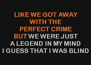 LIKEWE GOT AWAY
WITH THE
PERFECTCRIME
BUTWEWEREJUST
A LEGEND IN MY MIND
I GUESS THAT I WAS BLIND