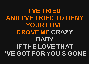 I'VE TRIED
AND I'VE TRIED TO DENY
YOUR LOVE
DROVE MECRAZY
BABY
IF THE LOVE THAT
I'VE GOT FOR YOU'S GONE