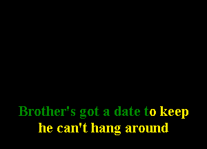 Brother's got a date to keep
he can't hang. around