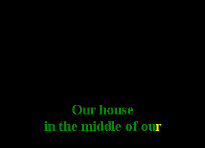 Our house
in the middle of our