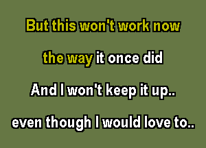 But this won't work now

the way it once did

And I won't keep it up..

even though I would love to..