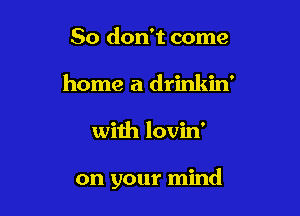 So don't come
home a drinkin'

with lovin'

on your mind