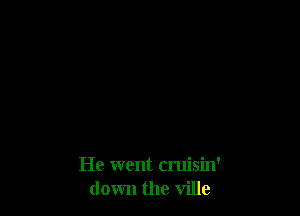 He went cruisin'
down the ville