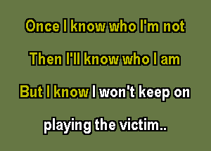 Once I know who I'm not

Then I'll know who I am

But I know I won't keep on

playing the victim.