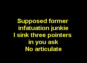 Supposed former
infatuation junkie

l sink three pointers
in you ask
No articulate