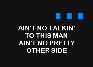 AIN'T NO TALKIN'

TO THIS MAN
AIN'T NO PRETTY
OTHER SIDE