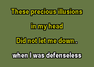 These precious illusions

in my head
Did not let me down..

when I was defenseless
