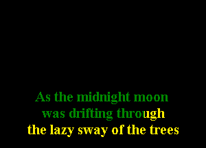 As the midnight moon
was drifting through
the lazy sway of the trees