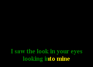 I saw the look in your eyes
looking into mine