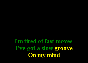 I'm tired of fast moves
I've got a slow groove
On my mind