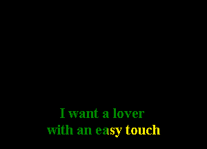 I want a lover
with an easy touch