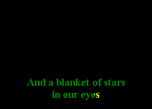 And a blanket of stars
in our eyes