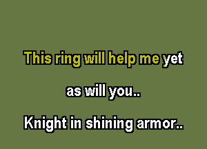 This ring will help me yet

as will you..

Knight in shining armor..