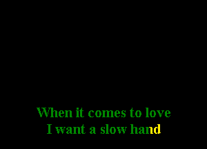 When it comes to love
I want a slow hand