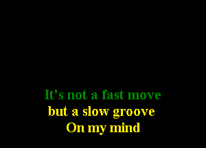 It's not a fast move
but a slow groove
On my mind