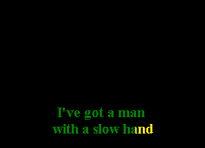 I've got a man
with a slow hand