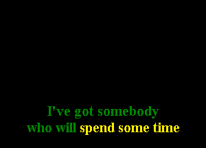 I've got somebody
who will spend some time