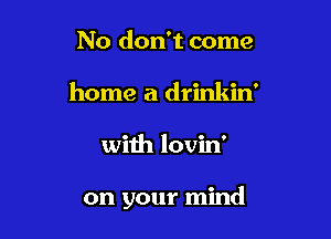 No don't come
home a drinkin'

with lovin'

on your mind