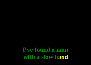I've found a man
with a slow hand