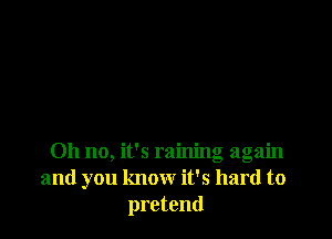 Oh no, it's raining again
and you know it's hard to
pretend