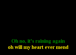 Oh no, it's raining again
011 will my heart ever mend