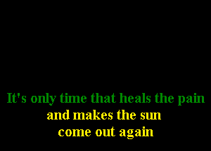 It's only time that heals the pain
and makes the sun
come out again