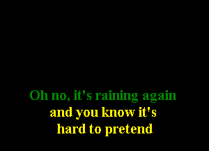 Oh no, it's raining again
and you know it's
hard to pretend