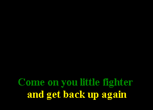 Come on you little lighter
and get back up again