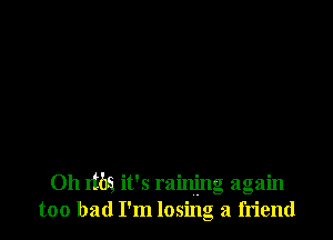 Oh din it's raining again
too bad I'm losing a friend