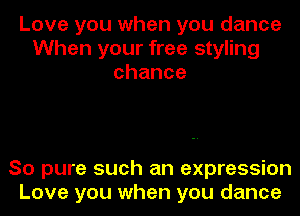 Love you when you dance
When your free styling
chance

So pure such an expression
Love you when you dance