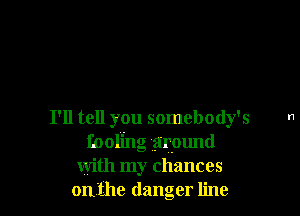 I'll tell you somebody's
fooling (around
with my chances
on'the danger line