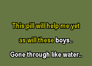 This pill will help me yet

as will these boys..

Gone through like water..
