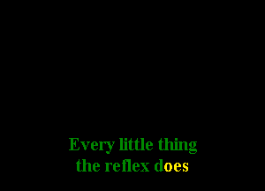 Every little thing
the reflex does