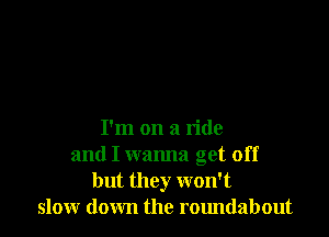 I'm on a ride
and I wanna get off
but they won't
slow down the roundabout