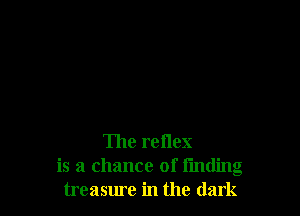 The reflex
is a chance of I'mding
treasure in the dark