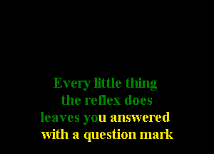 Every little thing
the reilex does
leaves you answered
with a question mark