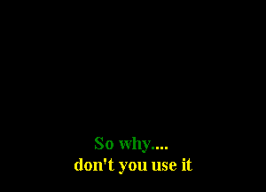 So Why....
don't you use it