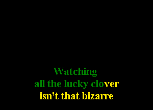 Watching
all the lucky clover
isn't that bizarre