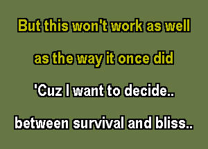 But this won't work as well
as the way it once did
'Cuz I want to decide..

between survival and bliss..