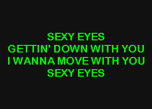 SEXY EYES
GETTIN' DOWN WITH YOU

IWANNA MOVE WITH YOU
SEXY EYES