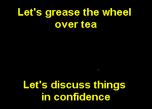 Let's grease the wheel
over tea

Let's discuss things
in confidence