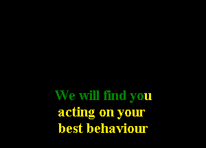 We will find you
acting on your
best behaviour