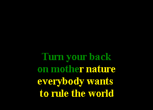 Turn your back
on mother nature
everybody wants

to rule the world