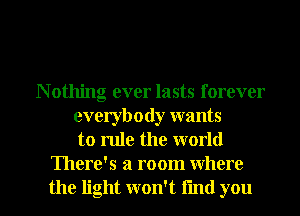 N othing ever lasts forever
everybody wants
to rule the world
There's a room where
the light won't fmtl you